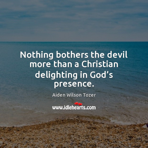 Nothing bothers the devil more than a Christian delighting in God’s presence. Aiden Wilson Tozer Picture Quote