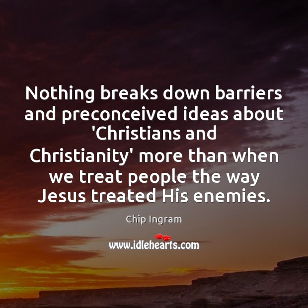 Nothing breaks down barriers and preconceived ideas about ‘Christians and Christianity’ more Chip Ingram Picture Quote