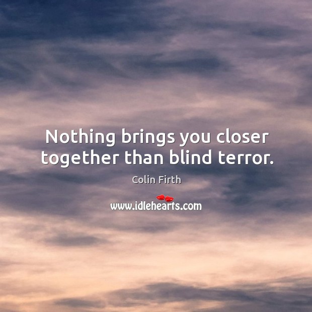 Nothing brings you closer together than blind terror. Image
