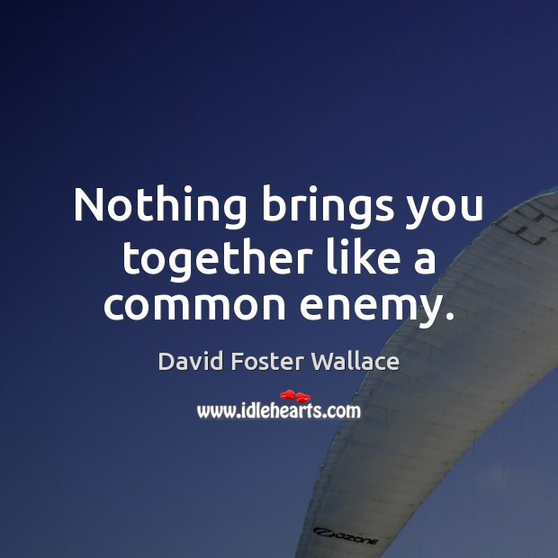 Nothing brings you together like a common enemy. David Foster Wallace Picture Quote