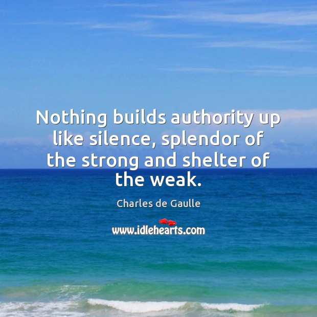 Nothing builds authority up like silence, splendor of the strong and shelter of the weak. Charles de Gaulle Picture Quote