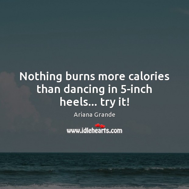 Nothing burns more calories than dancing in 5-inch heels… try it! Ariana Grande Picture Quote