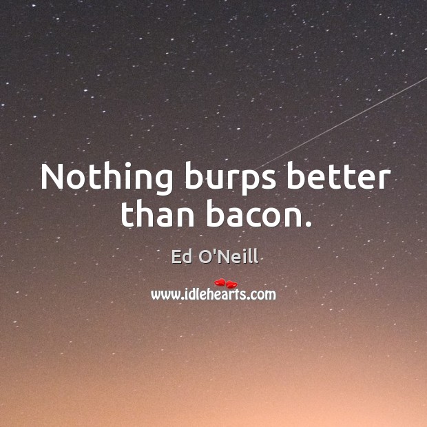 Nothing burps better than bacon. Ed O’Neill Picture Quote