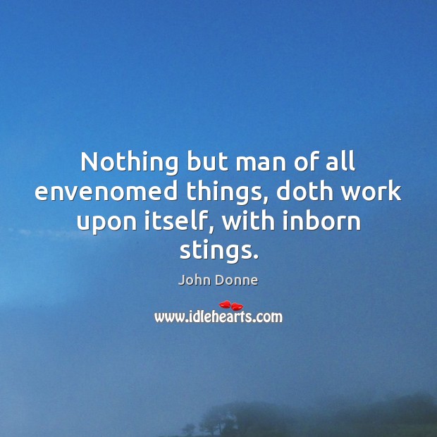 Nothing but man of all envenomed things, doth work upon itself, with inborn stings. Image