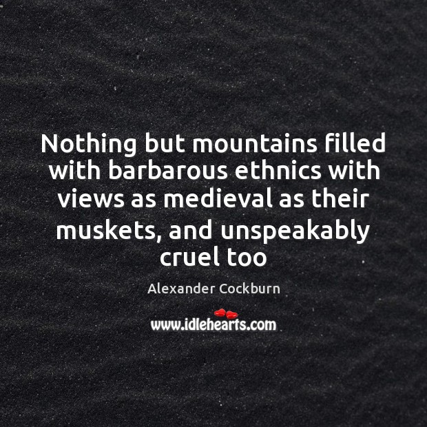 Nothing but mountains filled with barbarous ethnics with views as medieval as Alexander Cockburn Picture Quote