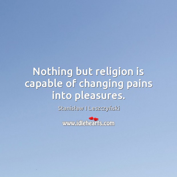 Nothing but religion is capable of changing pains into pleasures. Religion Quotes Image