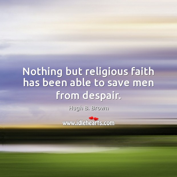 Nothing but religious faith has been able to save men from despair. Hugh B. Brown Picture Quote