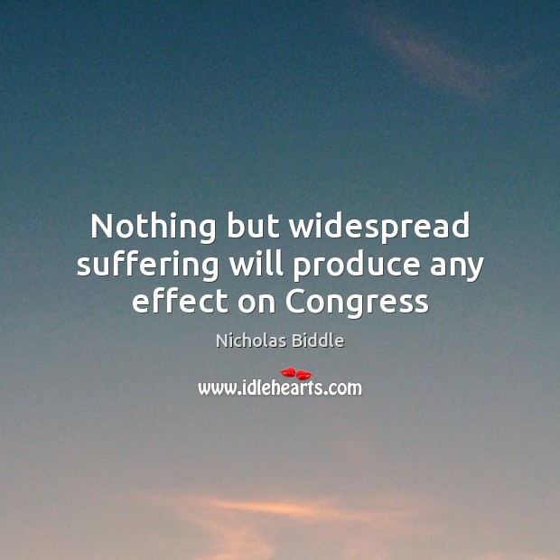 Nothing but widespread suffering will produce any effect on Congress Nicholas Biddle Picture Quote