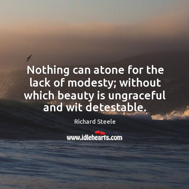 Nothing can atone for the lack of modesty; without which beauty is ungraceful and wit detestable. Richard Steele Picture Quote