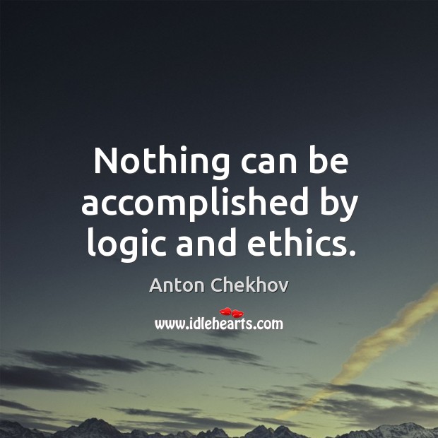 Nothing can be accomplished by logic and ethics. Anton Chekhov Picture Quote