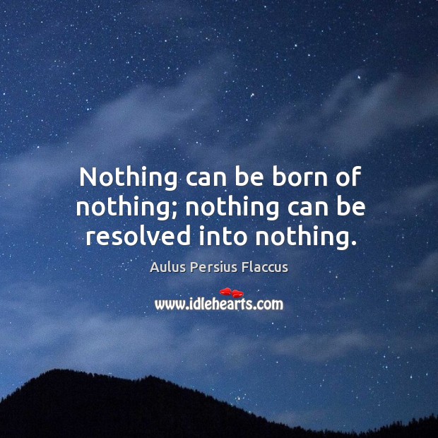 Nothing can be born of nothing; nothing can be resolved into nothing. Aulus Persius Flaccus Picture Quote