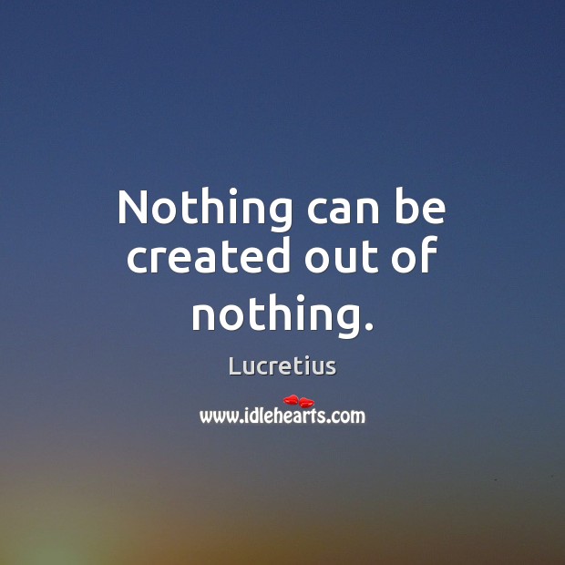 Nothing can be created out of nothing. 