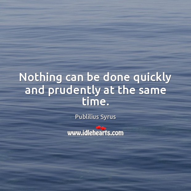Nothing can be done quickly and prudently at the same time. Image