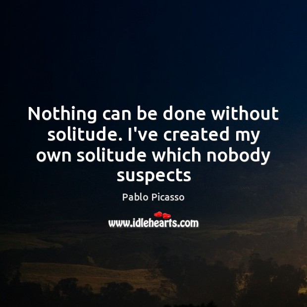 Nothing can be done without solitude. I’ve created my own solitude which nobody suspects Pablo Picasso Picture Quote
