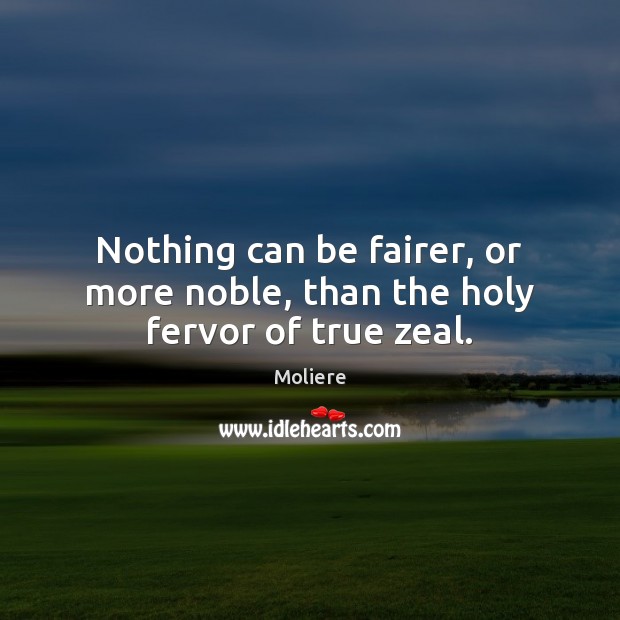 Nothing can be fairer, or more noble, than the holy fervor of true zeal. 
