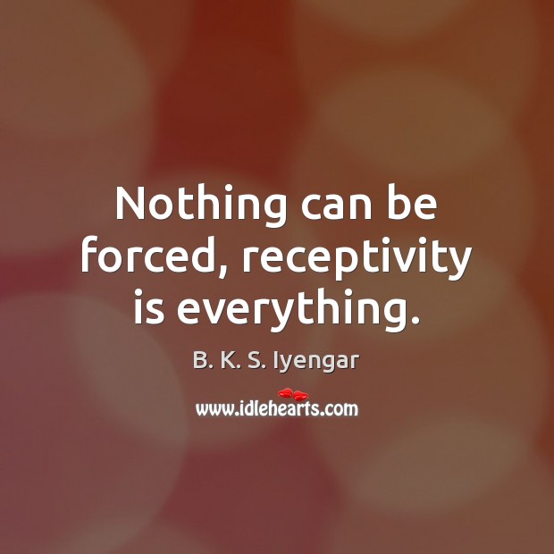 Nothing can be forced, receptivity is everything. B. K. S. Iyengar Picture Quote