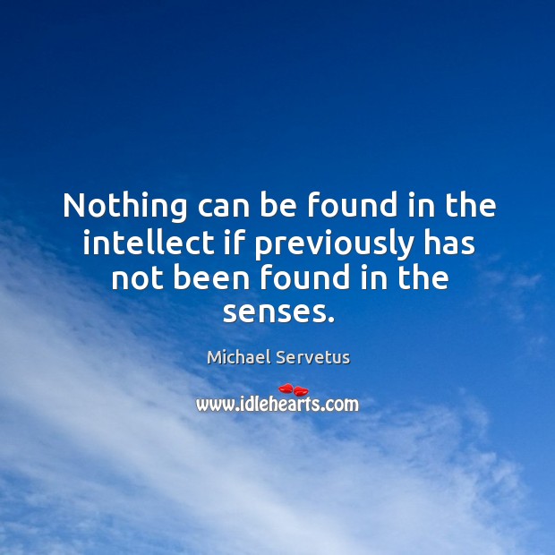 Nothing can be found in the intellect if previously has not been found in the senses. Michael Servetus Picture Quote