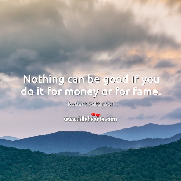 Nothing can be good if you do it for money or for fame. Image