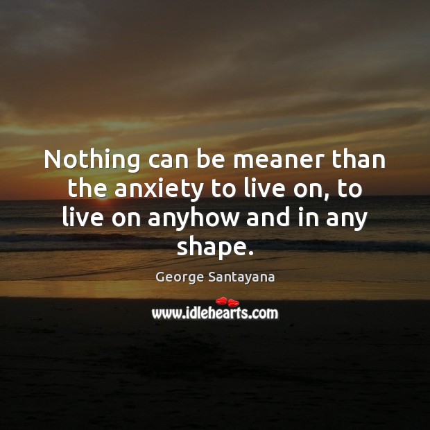 Nothing can be meaner than the anxiety to live on, to live on anyhow and in any shape. George Santayana Picture Quote