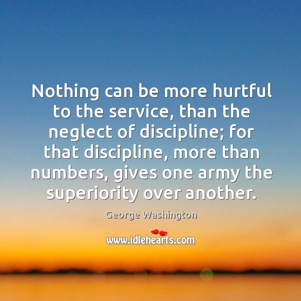 Nothing can be more hurtful to the service, than the neglect of discipline; George Washington Picture Quote