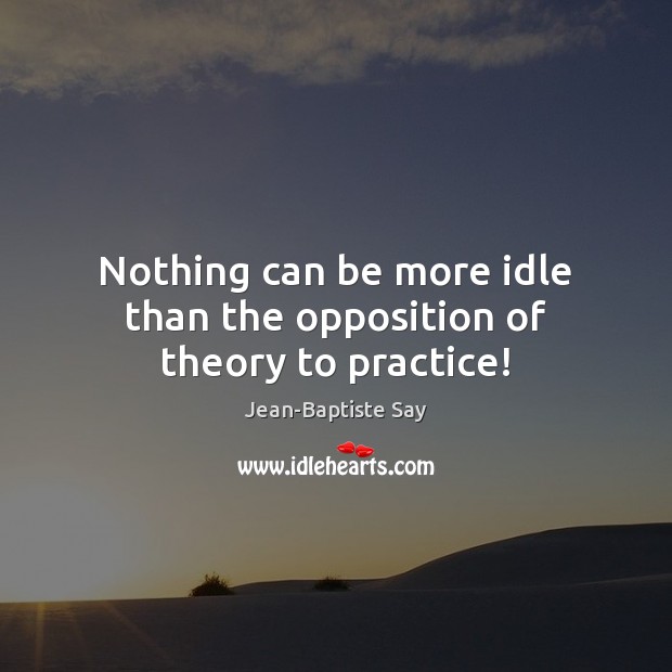 Nothing can be more idle than the opposition of theory to practice! Jean-Baptiste Say Picture Quote