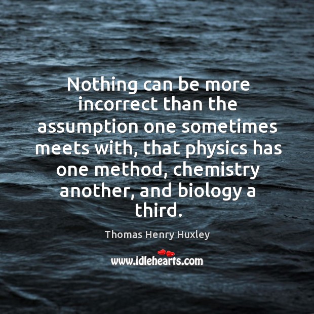 Nothing can be more incorrect than the assumption one sometimes meets with Thomas Henry Huxley Picture Quote