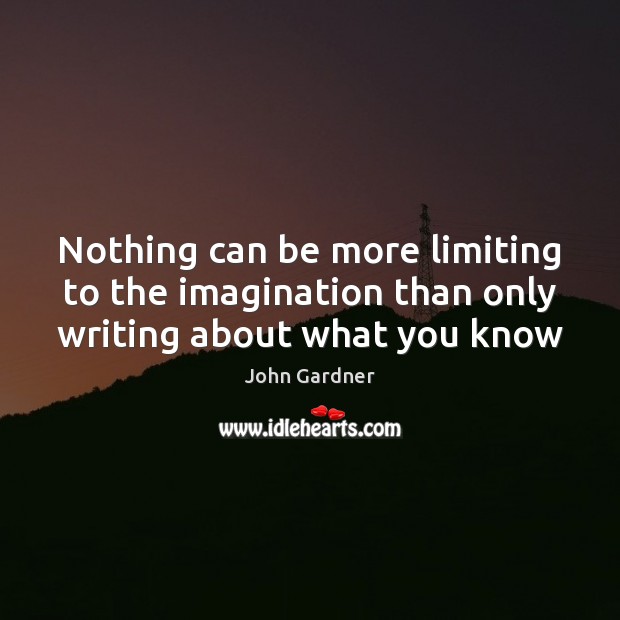 Nothing can be more limiting to the imagination than only writing about what you know John Gardner Picture Quote