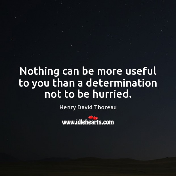 Nothing can be more useful to you than a determination not to be hurried. Henry David Thoreau Picture Quote