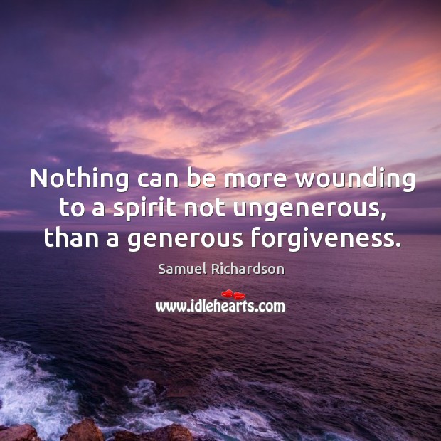 Nothing can be more wounding to a spirit not ungenerous, than a generous forgiveness. Samuel Richardson Picture Quote