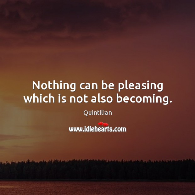Nothing can be pleasing which is not also becoming. Quintilian Picture Quote