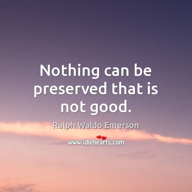 Nothing can be preserved that is not good. Image