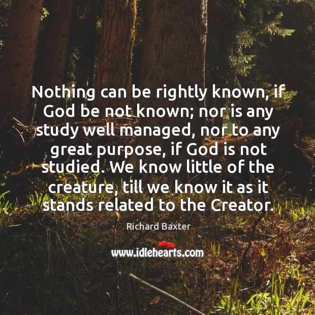 Nothing can be rightly known, if God be not known; nor is Richard Baxter Picture Quote
