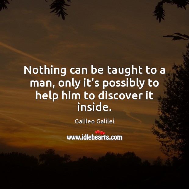 Nothing can be taught to a man, only it’s possibly to help him to discover it inside. Galileo Galilei Picture Quote