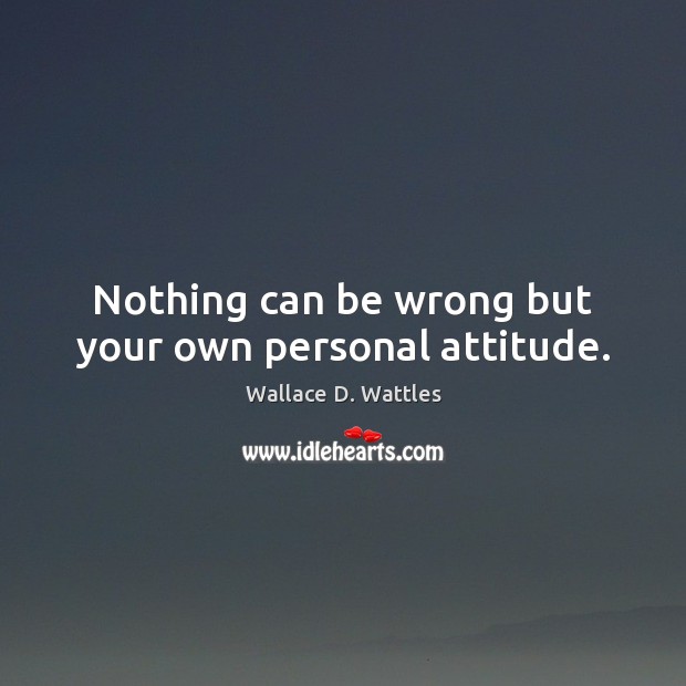 Nothing can be wrong but your own personal attitude. Wallace D. Wattles Picture Quote