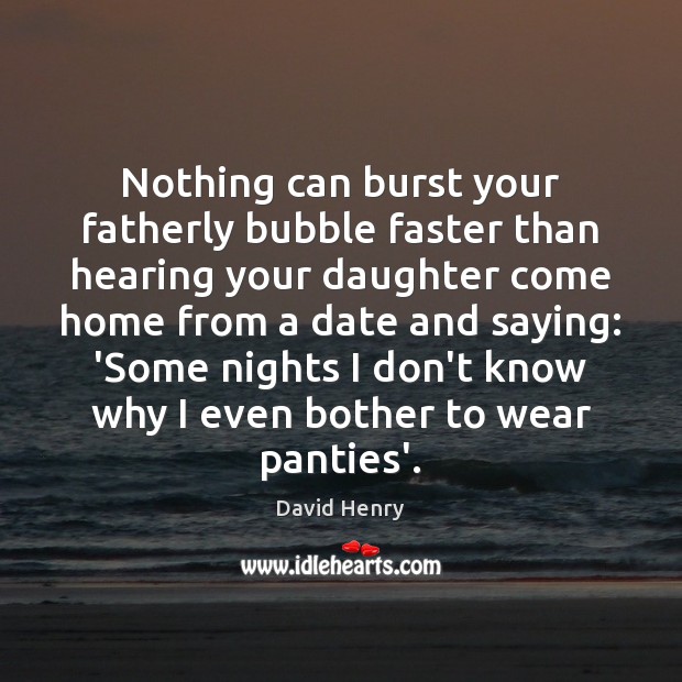 Nothing can burst your fatherly bubble faster than hearing your daughter come David Henry Picture Quote