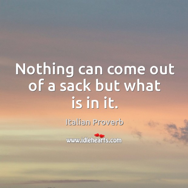 Nothing can come out of a sack but what is in it. Image