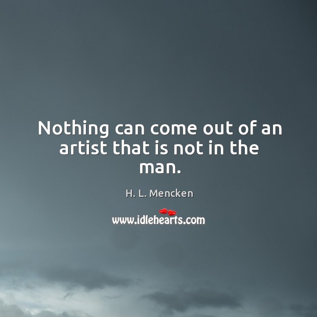 Nothing can come out of an artist that is not in the man. Image
