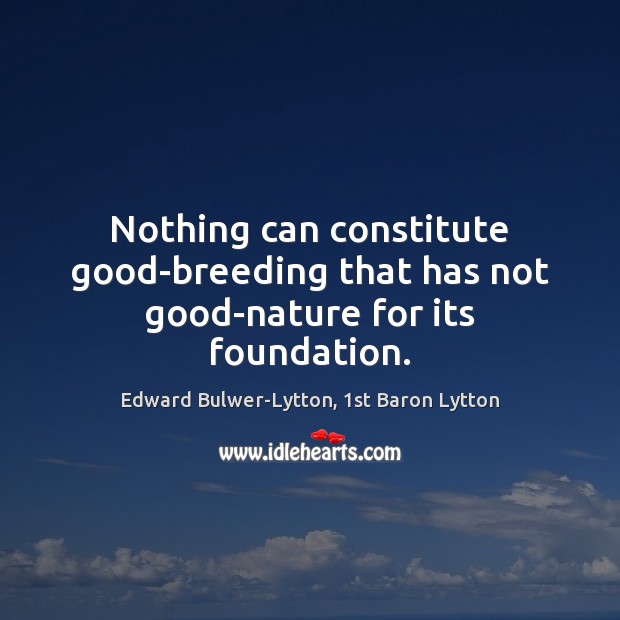 Nothing can constitute good-breeding that has not good-nature for its foundation. Edward Bulwer-Lytton, 1st Baron Lytton Picture Quote