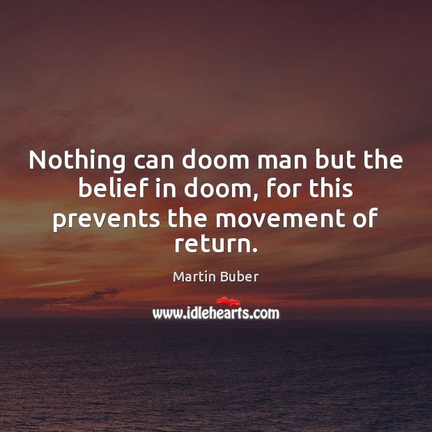 Nothing can doom man but the belief in doom, for this prevents the movement of return. Martin Buber Picture Quote
