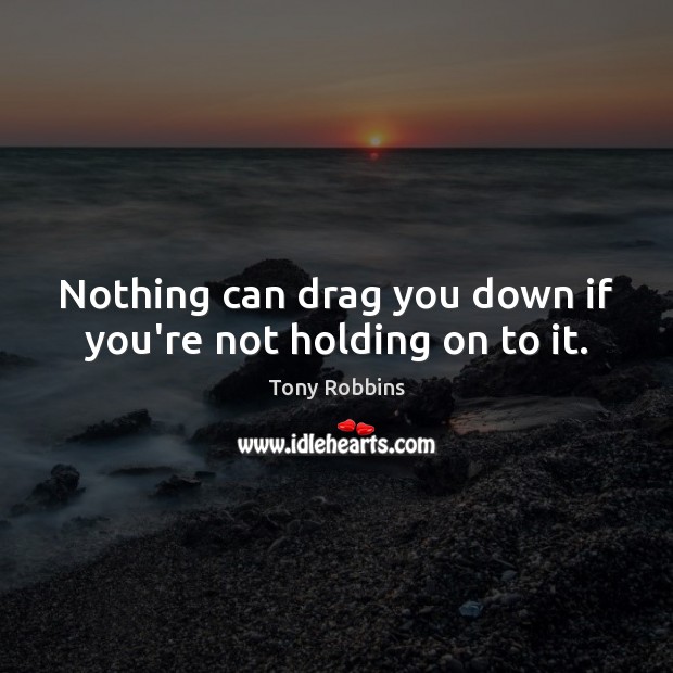 Nothing can drag you down if you’re not holding on to it. Tony Robbins Picture Quote