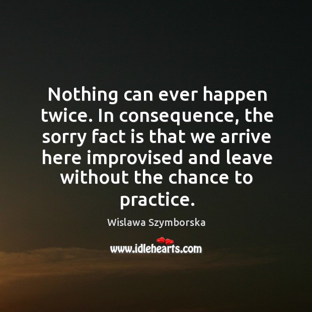 Nothing can ever happen twice. In consequence, the sorry fact is that we arrive here Image