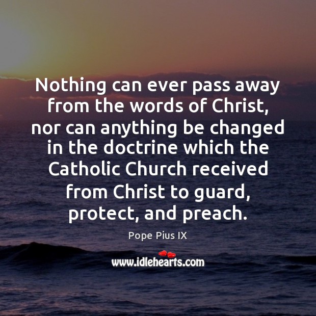 Nothing can ever pass away from the words of Christ, nor can Pope Pius IX Picture Quote