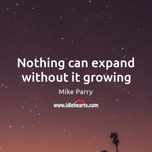 Nothing can expand without it growing Mike Parry Picture Quote
