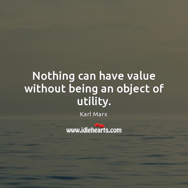 Nothing can have value without being an object of utility. Image