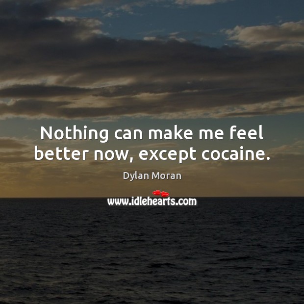 Nothing can make me feel better now, except cocaine. Image