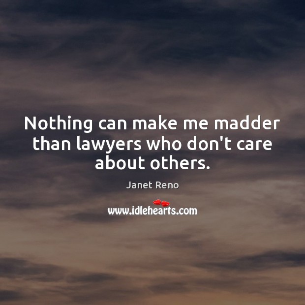 Nothing can make me madder than lawyers who don’t care about others. Janet Reno Picture Quote