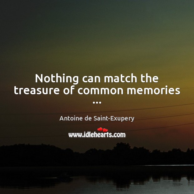 Nothing can match the treasure of common memories … Antoine de Saint-Exupery Picture Quote