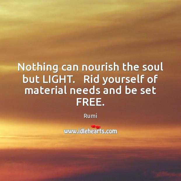 Nothing can nourish the soul but LIGHT.   Rid yourself of material needs and be set FREE. Image