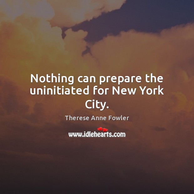 Nothing can prepare the uninitiated for New York City. Therese Anne Fowler Picture Quote