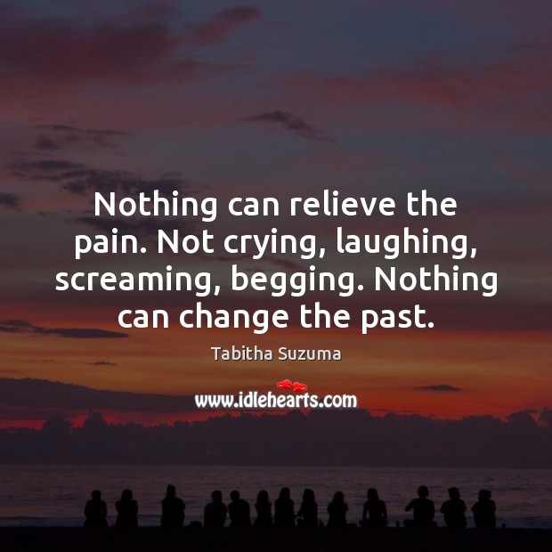 Nothing can relieve the pain. Not crying, laughing, screaming, begging. Nothing can Tabitha Suzuma Picture Quote